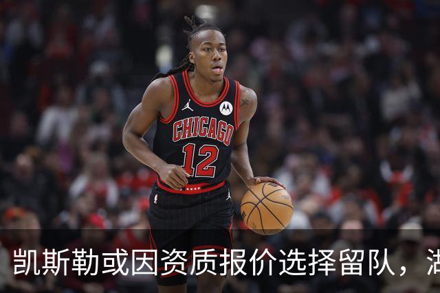 凯斯勒或因资质报价选择留队，湖人愿付高价获取