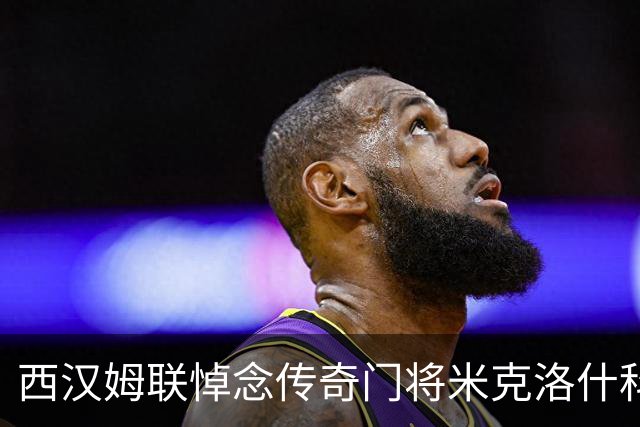 西汉姆联悼念传奇门将米克洛什科，球员致敬展现深情