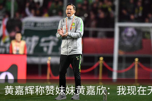 黄嘉辉称赞妹妹黄嘉欣：我现在无权评价她的表现